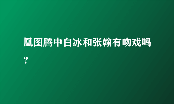 凰图腾中白冰和张翰有吻戏吗？