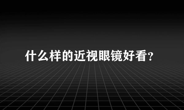 什么样的近视眼镜好看？