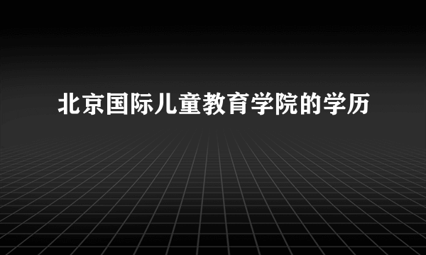 北京国际儿童教育学院的学历