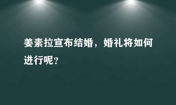 姜素拉宣布结婚，婚礼将如何进行呢？