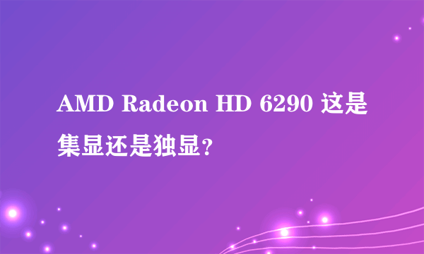 AMD Radeon HD 6290 这是集显还是独显？