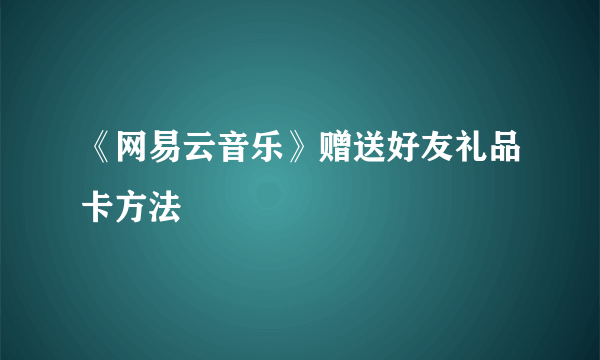 《网易云音乐》赠送好友礼品卡方法