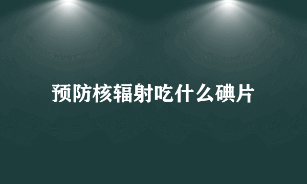 预防核辐射吃什么碘片