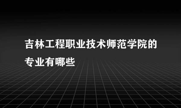 吉林工程职业技术师范学院的专业有哪些