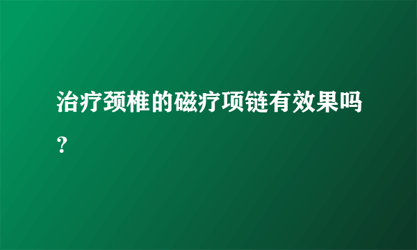 治疗颈椎的磁疗项链有效果吗？