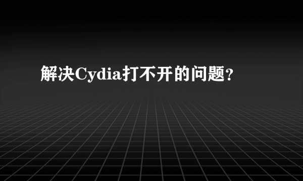 解决Cydia打不开的问题？