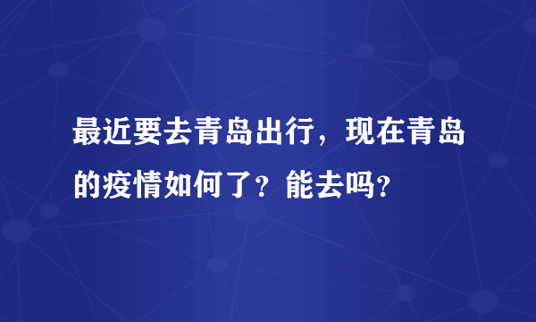 最近要去青岛出行，现在青岛的疫情如何了？能去吗？