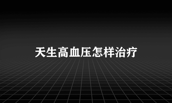 天生高血压怎样治疗