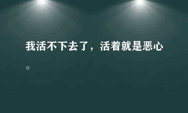 我活不下去了，活着就是恶心。