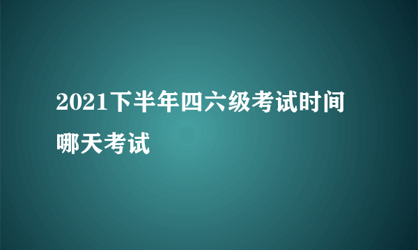 2021下半年四六级考试时间 哪天考试