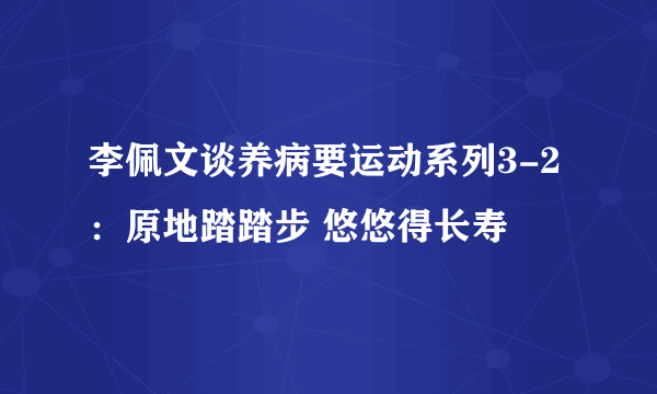 李佩文谈养病要运动系列3-2：原地踏踏步 悠悠得长寿