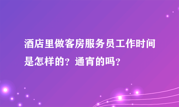 酒店里做客房服务员工作时间是怎样的？通宵的吗？