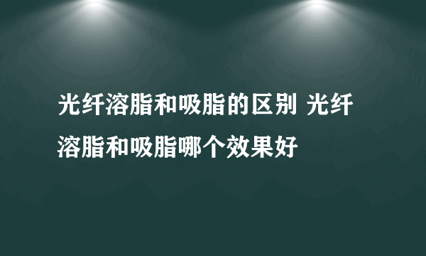 光纤溶脂和吸脂的区别 光纤溶脂和吸脂哪个效果好