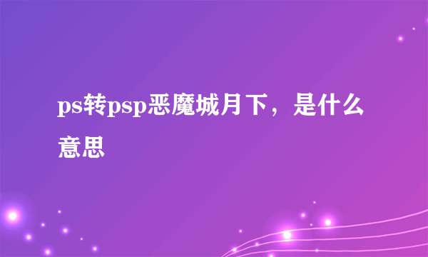 ps转psp恶魔城月下，是什么意思