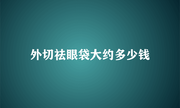 外切祛眼袋大约多少钱