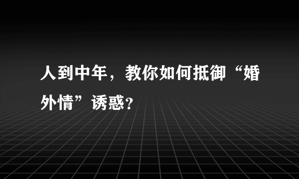 人到中年，教你如何抵御“婚外情”诱惑？