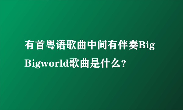 有首粤语歌曲中间有伴奏BigBigworld歌曲是什么？