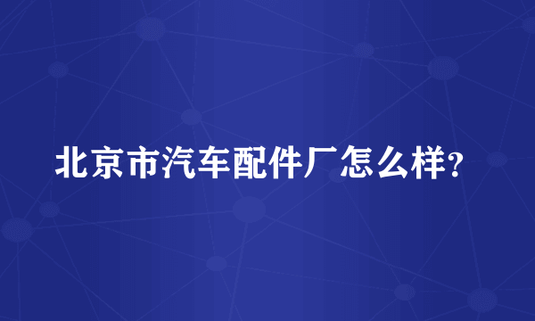 北京市汽车配件厂怎么样？