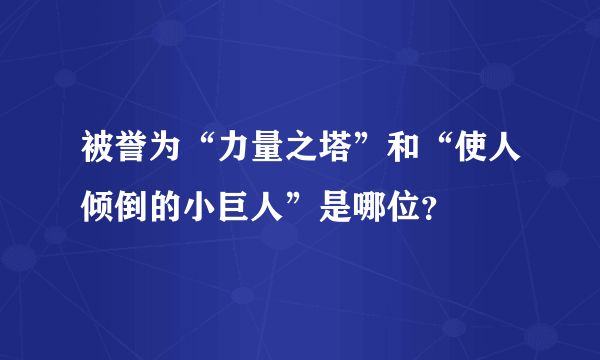 被誉为“力量之塔”和“使人倾倒的小巨人”是哪位？