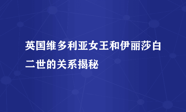 英国维多利亚女王和伊丽莎白二世的关系揭秘