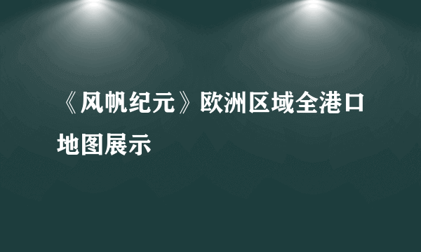 《风帆纪元》欧洲区域全港口地图展示