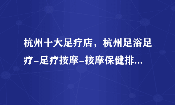 杭州十大足疗店，杭州足浴足疗-足疗按摩-按摩保健排行，杭州足疗保健哪里好