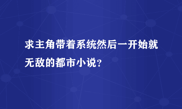 求主角带着系统然后一开始就无敌的都市小说？