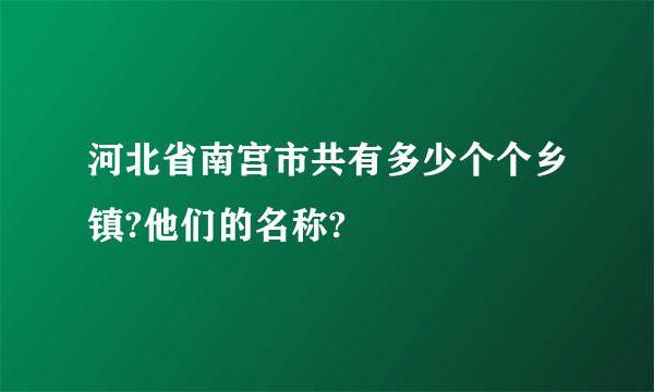 河北省南宫市共有多少个个乡镇?他们的名称?