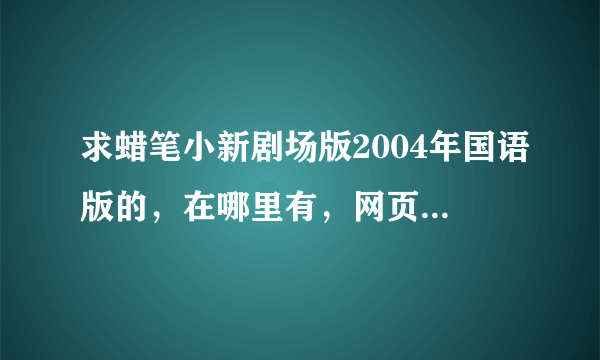 求蜡笔小新剧场版2004年国语版的，在哪里有，网页上的就不用了