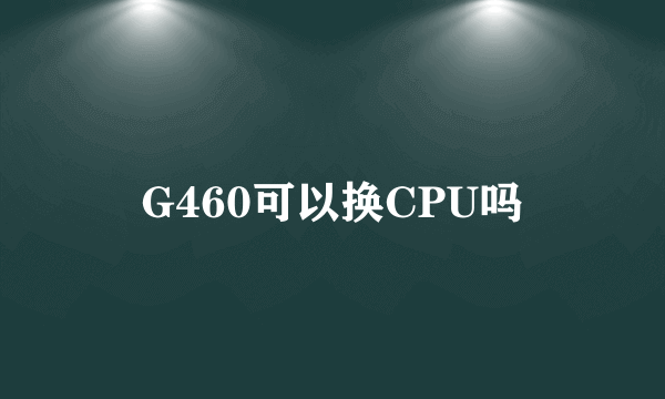 G460可以换CPU吗