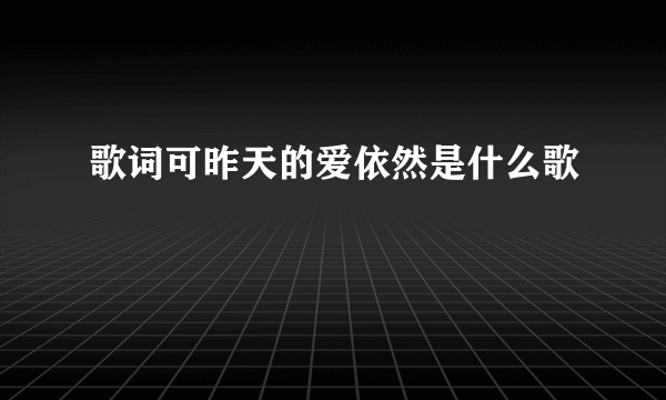 歌词可昨天的爱依然是什么歌