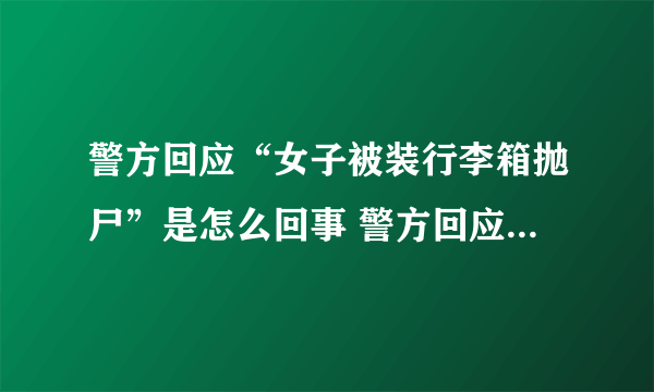 警方回应“女子被装行李箱抛尸”是怎么回事 警方回应“女子被装行李箱抛尸”说了什么