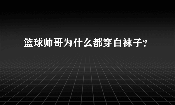 篮球帅哥为什么都穿白袜子？