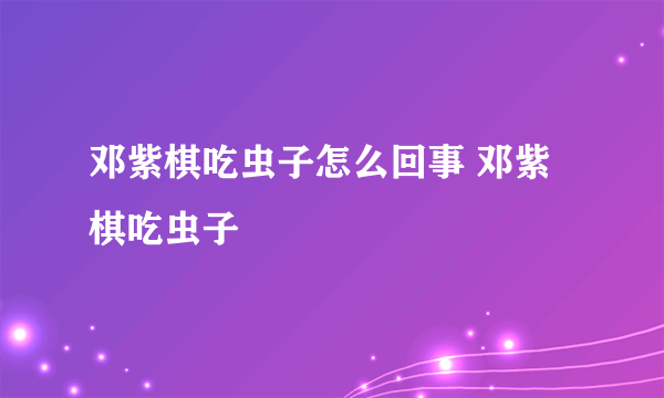 邓紫棋吃虫子怎么回事 邓紫棋吃虫子