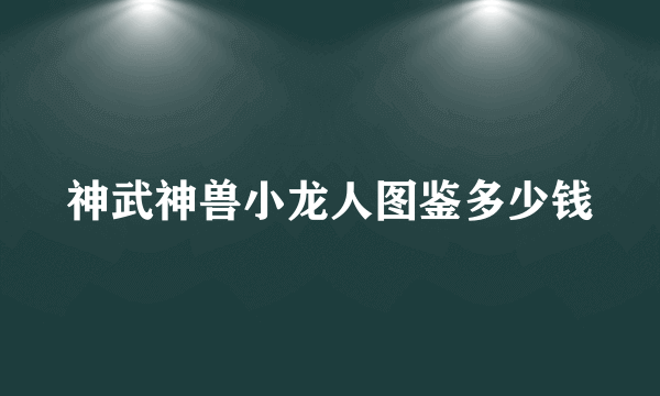 神武神兽小龙人图鉴多少钱