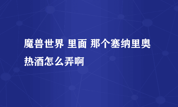 魔兽世界 里面 那个塞纳里奥热酒怎么弄啊