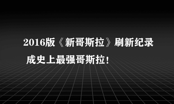 2016版《新哥斯拉》刷新纪录 成史上最强哥斯拉！