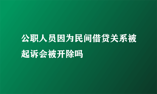 公职人员因为民间借贷关系被起诉会被开除吗