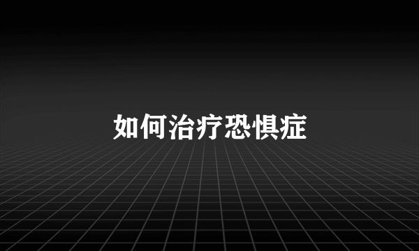 如何治疗恐惧症