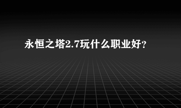 永恒之塔2.7玩什么职业好？