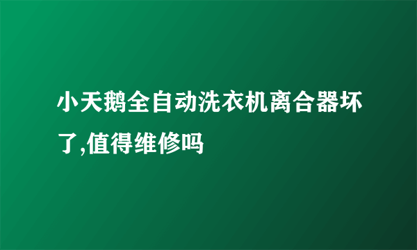 小天鹅全自动洗衣机离合器坏了,值得维修吗