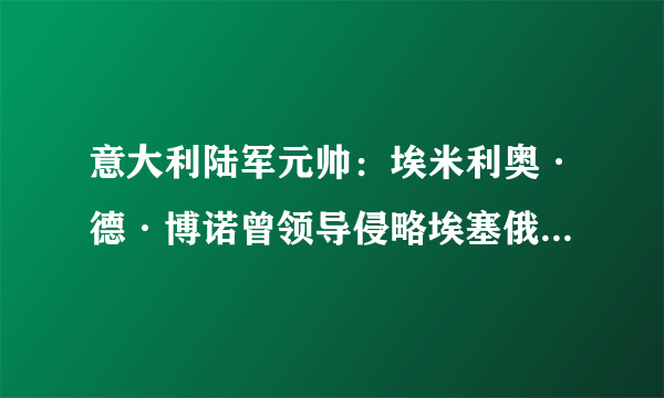 意大利陆军元帅：埃米利奥·德·博诺曾领导侵略埃塞俄比亚的战争