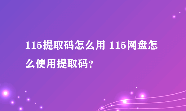 115提取码怎么用 115网盘怎么使用提取码？