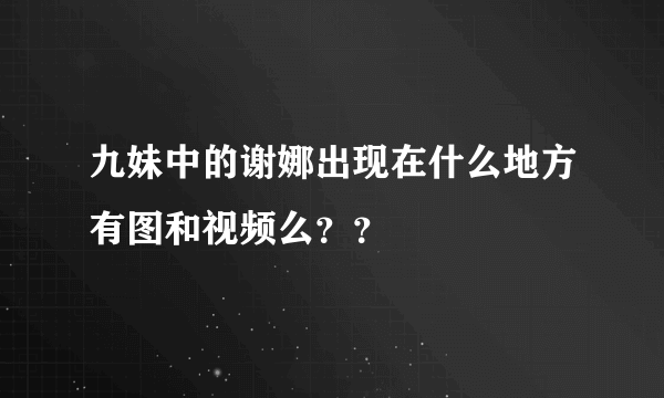 九妹中的谢娜出现在什么地方有图和视频么？？