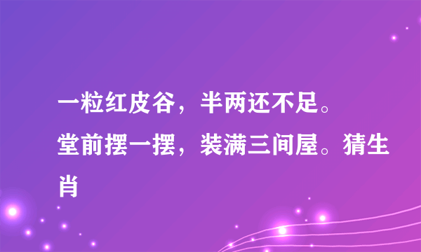 一粒红皮谷，半两还不足。 堂前摆一摆，装满三间屋。猜生肖