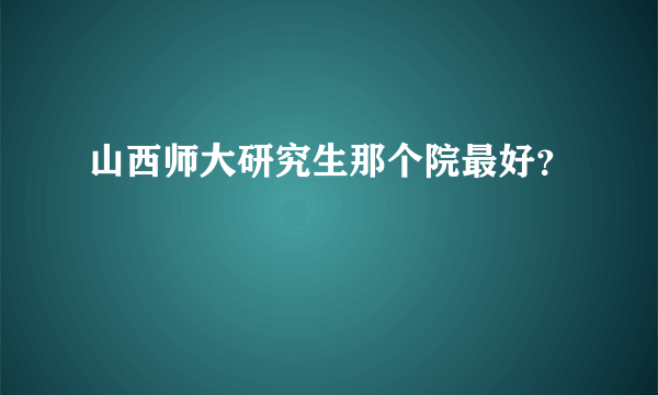 山西师大研究生那个院最好？