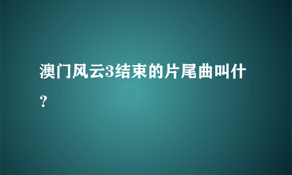 澳门风云3结束的片尾曲叫什？