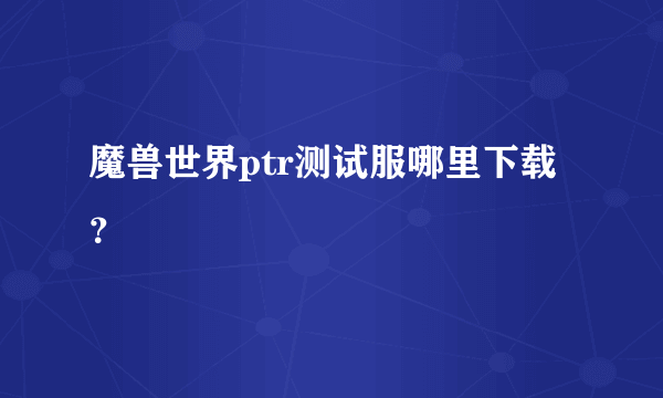 魔兽世界ptr测试服哪里下载？