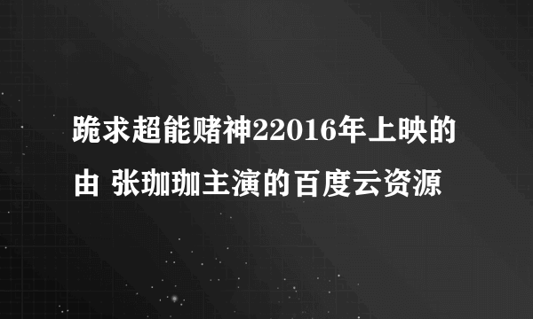 跪求超能赌神22016年上映的由 张珈珈主演的百度云资源