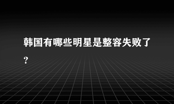 韩国有哪些明星是整容失败了？